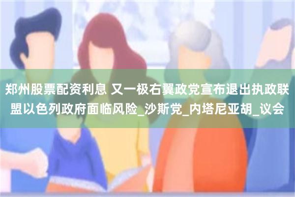 郑州股票配资利息 又一极右翼政党宣布退出执政联盟以色列政府面临风险_沙斯党_内塔尼亚胡_议会