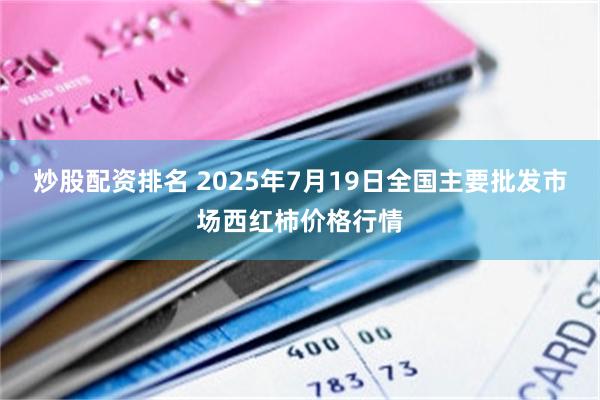 炒股配资排名 2025年7月19日全国主要批发市场西红柿价格行情