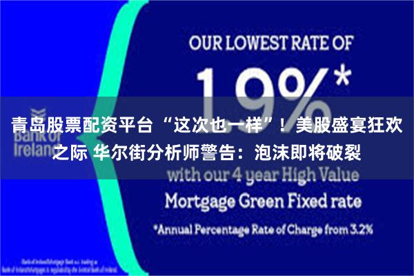 青岛股票配资平台 “这次也一样”！美股盛宴狂欢之际 华尔街分析师警告：泡沫即将破裂