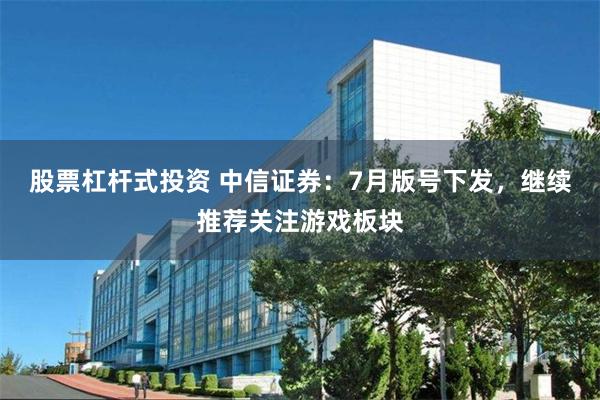 股票杠杆式投资 中信证券：7月版号下发，继续推荐关注游戏板块