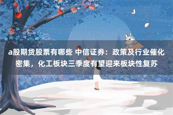 a股期货股票有哪些 中信证券：政策及行业催化密集，化工板块三季度有望迎来板块性复苏