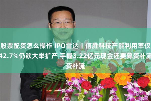 股票配资怎么操作 IPO雷达丨信胜科技产能利用率仅42.7%仍欲大举扩产 手握3.22亿元现金还要募资补流