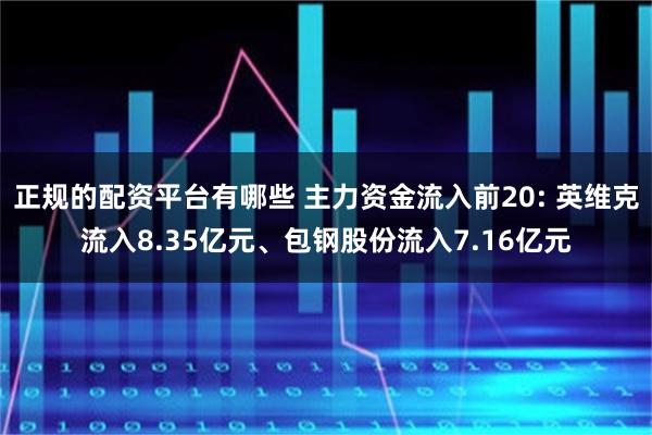 正规的配资平台有哪些 主力资金流入前20: 英维克流入8.35亿元、包钢股份流入7.16亿元
