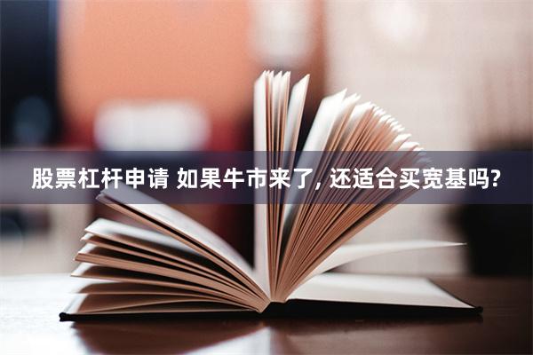 股票杠杆申请 如果牛市来了, 还适合买宽基吗?
