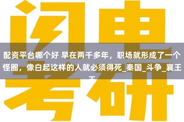 配资平台哪个好 早在两千多年，职场就形成了一个怪圈，像白起这样的人就必须得死_秦国_斗争_襄王