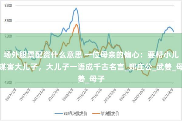 场外股票配资什么意思 一位母亲的偏心：要帮小儿子谋害大儿子，大儿子一语成千古名言_郑庄公_武姜_母子