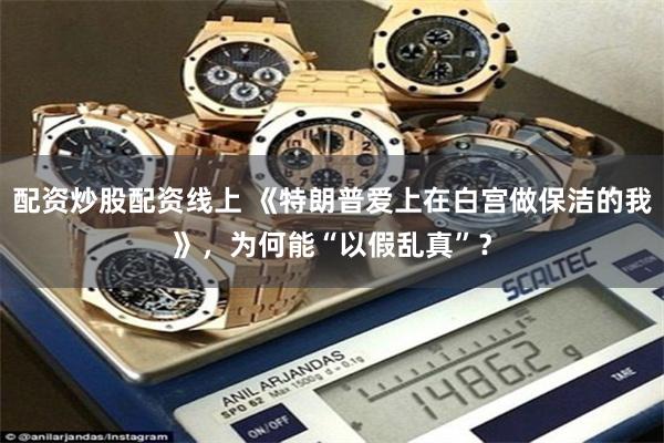 配资炒股配资线上 《特朗普爱上在白宫做保洁的我》，为何能“以假乱真”？