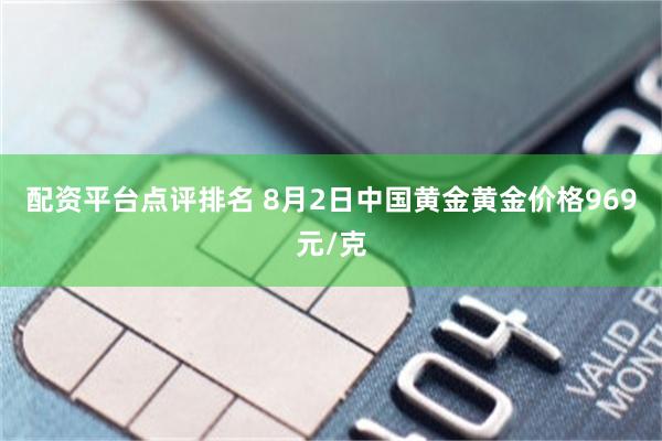 配资平台点评排名 8月2日中国黄金黄金价格969元/克