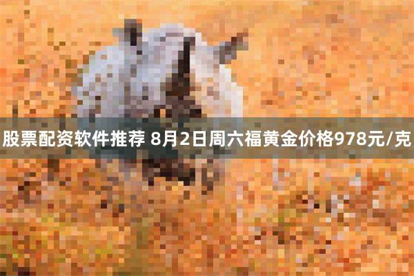 股票配资软件推荐 8月2日周六福黄金价格978元/克