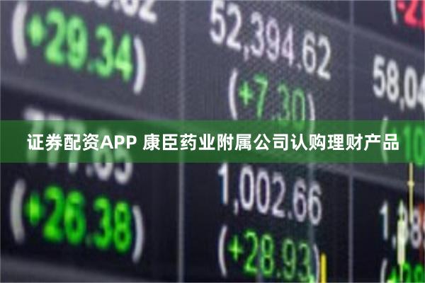 证券配资APP 康臣药业附属公司认购理财产品