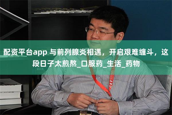 配资平台app 与前列腺炎相遇，开启艰难缠斗，这段日子太煎熬_口服药_生活_药物