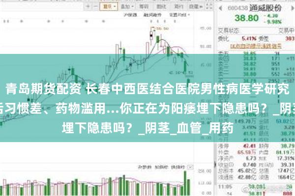 青岛期货配资 长春中西医结合医院男性病医学研究所提醒:生活习惯差、药物滥用...你正在为阳痿埋下隐患吗?_阴茎_血管_用药