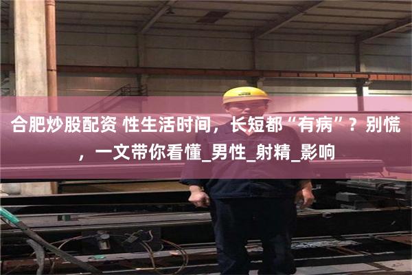 合肥炒股配资 性生活时间，长短都“有病”？别慌，一文带你看懂_男性_射精_影响