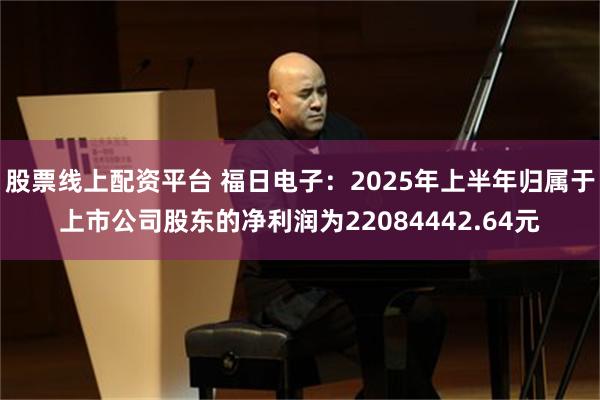 股票线上配资平台 福日电子：2025年上半年归属于上市公司股东的净利润为22084442.64元
