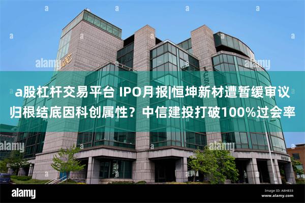 a股杠杆交易平台 IPO月报|恒坤新材遭暂缓审议归根结底因科创属性？中信建投打破100%过会率