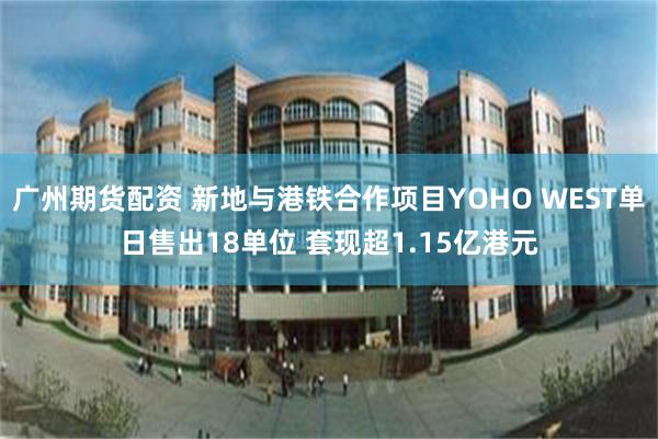广州期货配资 新地与港铁合作项目YOHO WEST单日售出18单位 套现超1.15亿港元