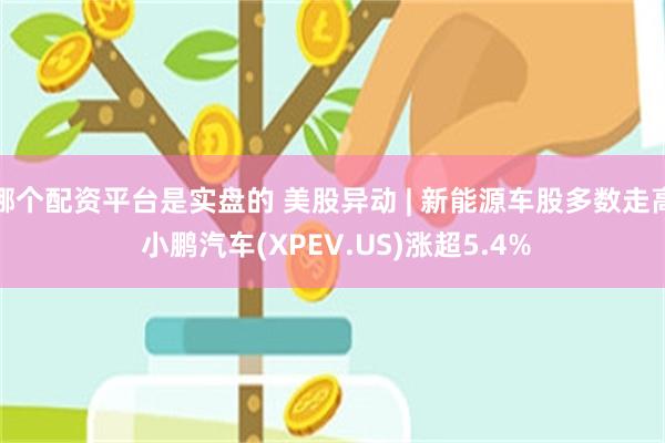 哪个配资平台是实盘的 美股异动 | 新能源车股多数走高 小鹏汽车(XPEV.US)涨超5.4%