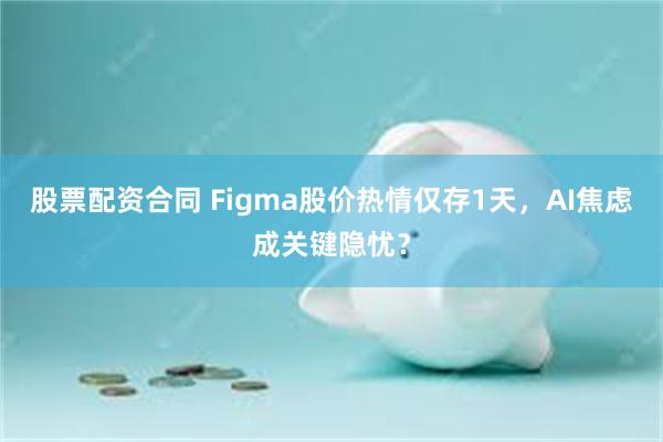 股票配资合同 Figma股价热情仅存1天，AI焦虑成关键隐忧？