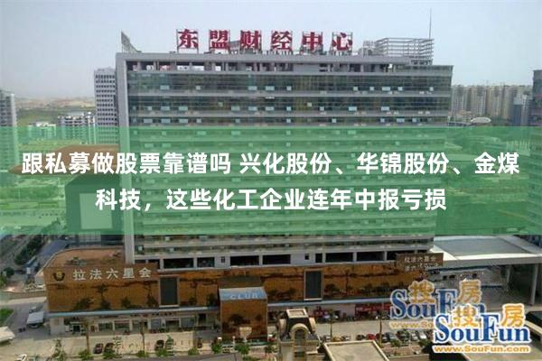 跟私募做股票靠谱吗 兴化股份、华锦股份、金煤科技，这些化工企业连年中报亏损