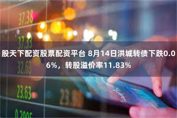 股天下配资股票配资平台 8月14日洪城转债下跌0.06%，转股溢价率11.83%