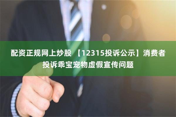 配资正规网上炒股 【12315投诉公示】消费者投诉乖宝宠物虚假宣传问题