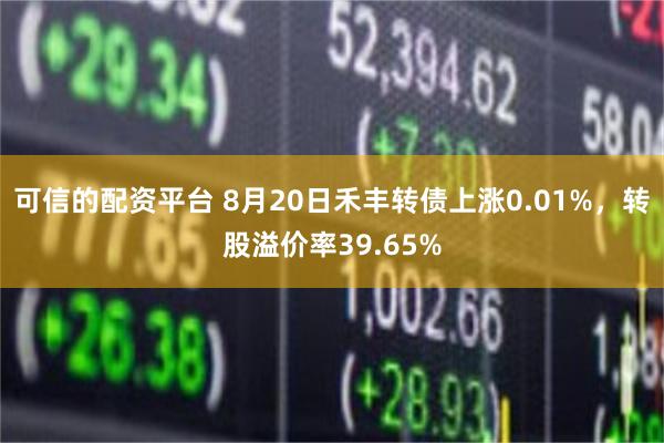 可信的配资平台 8月20日禾丰转债上涨0.01%，转股溢价率39.65%
