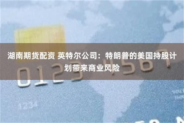 湖南期货配资 英特尔公司：特朗普的美国持股计划带来商业风险