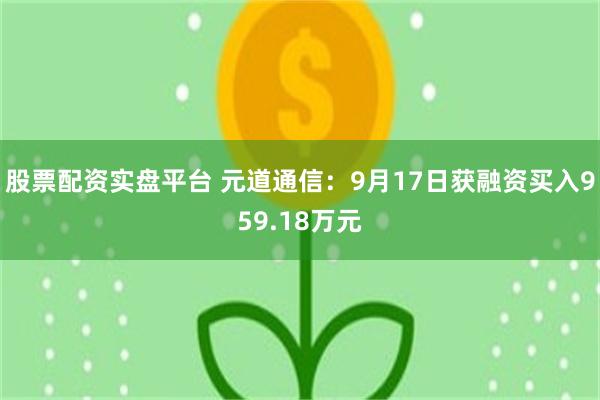 股票配资实盘平台 元道通信：9月17日获融资买入959.18万元