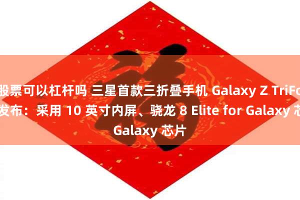 股票可以杠杆吗 三星首款三折叠手机 Galaxy Z TriFold 发布：采用 10 英寸内屏、骁龙 8 Elite for Galaxy 芯片