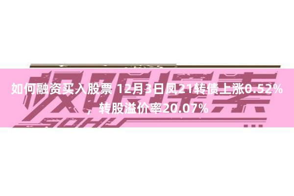 如何融资买入股票 12月3日凤21转债上涨0.52%，转股溢价率20.07%