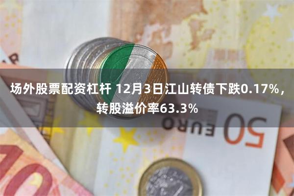 场外股票配资杠杆 12月3日江山转债下跌0.17%，转股溢价率63.3%