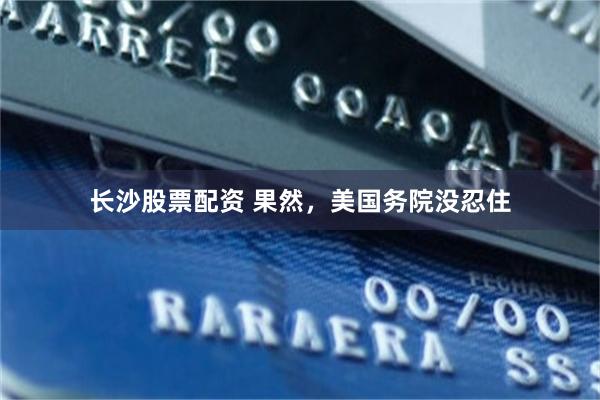 长沙股票配资 果然，美国务院没忍住