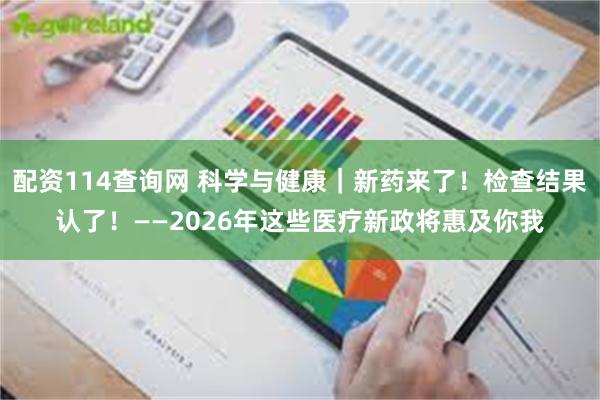 配资114查询网 科学与健康｜新药来了！检查结果认了！——2026年这些医疗新政将惠及你我